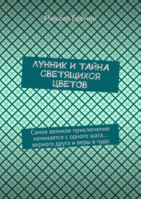 Лунник и тайна светящихся цветов. Самое великое приключение начинается с одного шага… верного друга и веры в чудо, Михаил Ерёмин