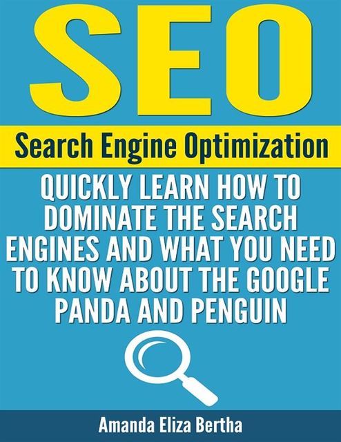 SEO: (Search Engine Optimization) – Quickly Learn How to Dominate the Search Engines and What You Need to Know About the Google Panda and Penguin, Amanda Eliza Bertha