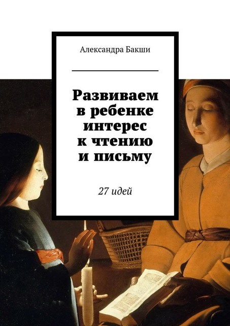 Развиваем в ребенке интерес к чтению и письму. 27 идей, Александра Бакши, Карина Бакшеева