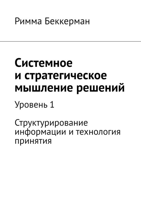 Системное и стратегическое мышление решений. Уровень 1. Структурирование информации и технология принятия, Римма Беккерман