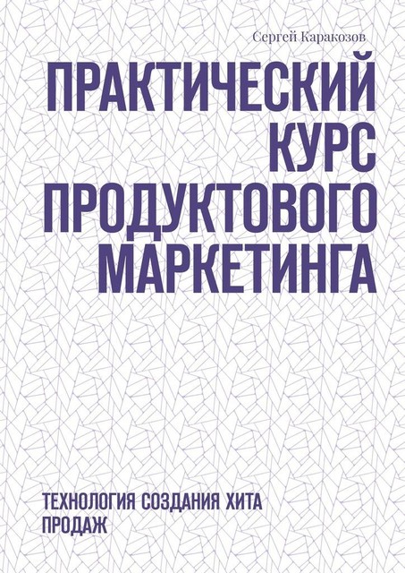 Практический курс продуктового маркетинга. Технология создания хита продаж, Сергей Каракозов