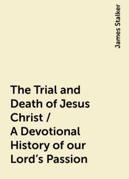 The Trial and Death of Jesus Christ / A Devotional History of our Lord's Passion, James Stalker
