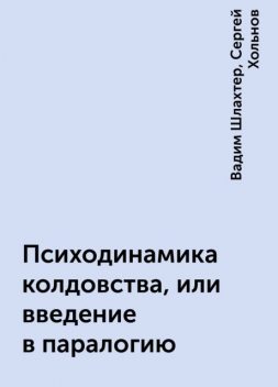 Психодинамика колдовства, или введение в паралогию, Вадим Шлахтер, Сергей Хольнов