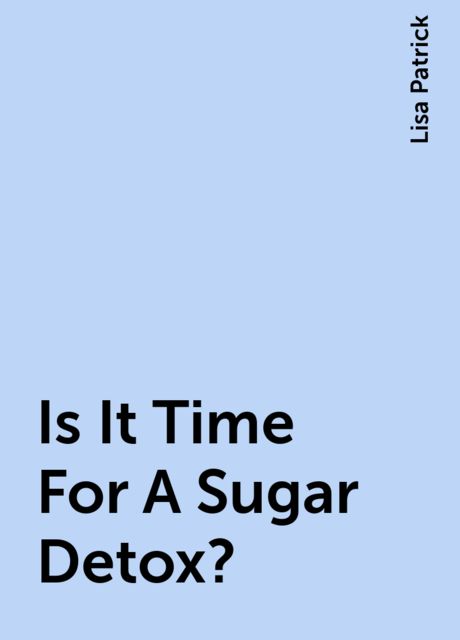 Is It Time For A Sugar Detox?, Lisa Patrick