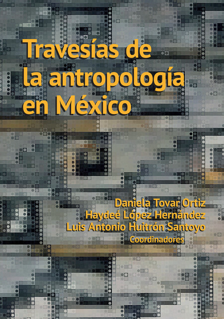 Travesías de la antropología en México, Luis Antonio Huitrón Santoyo, Daniela Tovar Ortiz, Haydeé López Hernándes