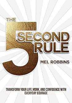The 5 Second Rule: Transform Your Life, Work, and Confidence with Everyday Courage, Mel Robbins
