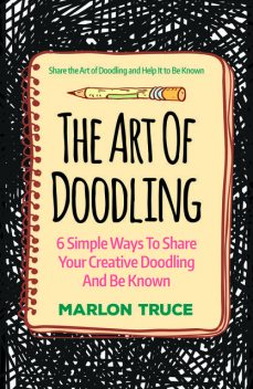 The Art Of Doodling: 6 Simple Ways To Share Your Creative Doodling And Be Known, Marlon Truce