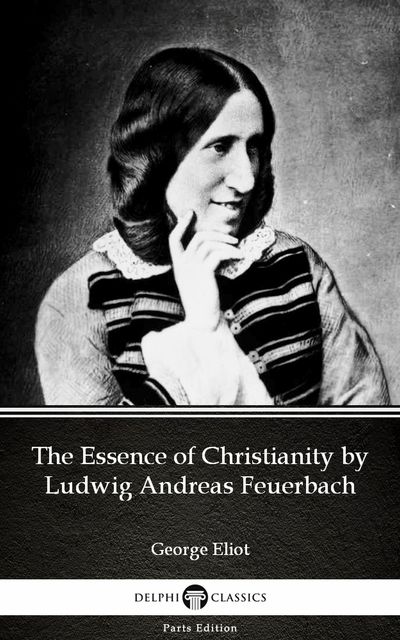 The Essence of Christianity by Ludwig Andreas Feuerbach by George Eliot – Delphi Classics (Illustrated), George Eliot