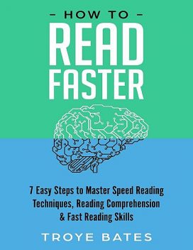 How to Read Faster: 7 Easy Steps to Master Speed Reading Techniques, Reading Comprehension & Fast Reading Skills, Troye Bates