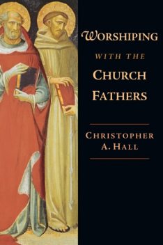 Worshiping with the Church Fathers, Christopher Hall