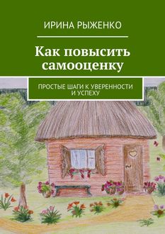 Как повысить самооценку. Простые шаги к уверенности и успеху, Ирина Рыженко