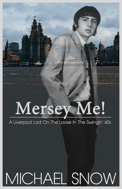 Mersey Me! A Liverpool Lad On The Loose In The Swingin' 60s, Michael Snow