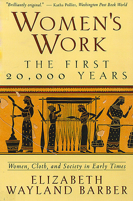 Women's Work: The First 20,000 Years Women, Cloth, and Society in Early Times, Elizabeth Wayland Barber
