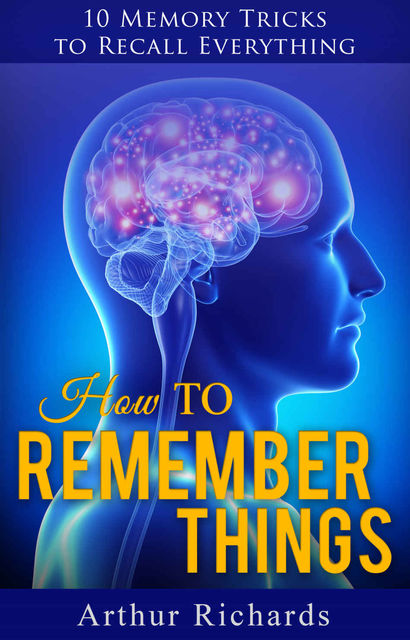 How to Remember Things: 10 Memory Tricks to Recall Everything, Arthur Richards