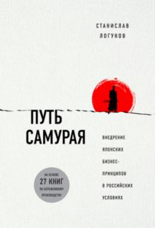 Путь самурая. Внедрение японских бизнес-принципов в российских реалиях, Станислав Логунов