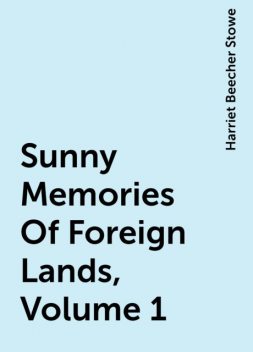 Sunny Memories Of Foreign Lands, Volume 1, Harriet Beecher Stowe