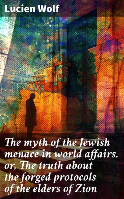 The myth of the Jewish menace in world affairs. or, The truth about the forged protocols of the elders of Zion, Lucien Wolf