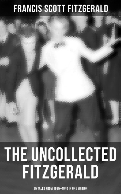THE UNCOLLECTED FITZGERALD: 25 Tales from 1935–1940 in One Edition, Francis Scott Fitzgerald