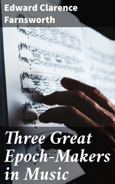 Three Great Epoch-Makers in Music, Edward Farnsworth
