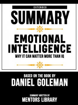 Extended Summary Of Emotional Intelligence: Why It Can Matter More Than IQ – Based On The Book By Daniel Goleman, Mentors Library