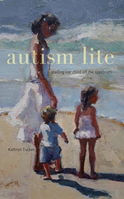 Autism Lite: Leading Our Child Off the Spectrum, Kathryn Tucker