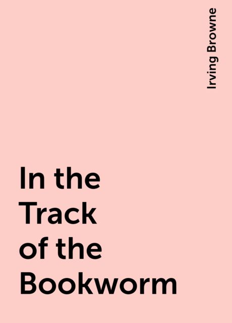 In the Track of the Bookworm, Irving Browne