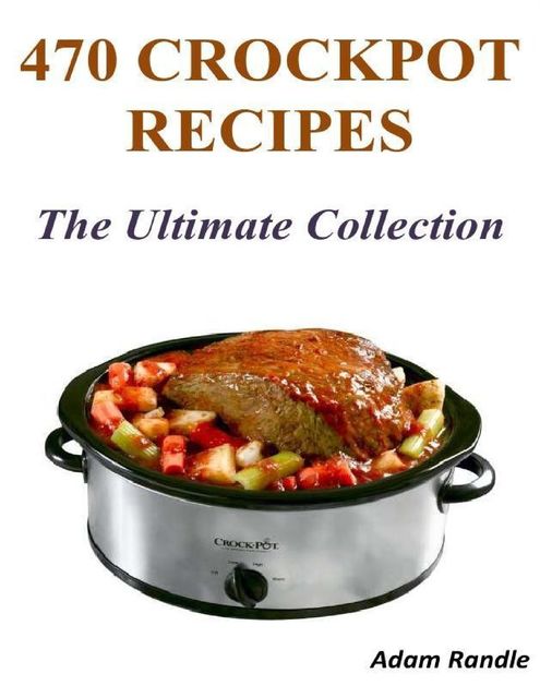 470 Crockpot Recipes – The Ultimate Collection, Adam Randle