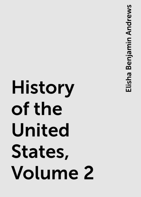 History of the United States, Volume 2, Elisha Benjamin Andrews