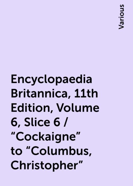 Encyclopaedia Britannica, 11th Edition, Volume 6, Slice 6 / "Cockaigne" to "Columbus, Christopher", Various