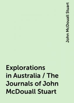 Explorations in Australia / The Journals of John McDouall Stuart, John McDouall Stuart