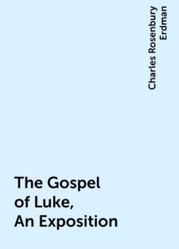The Gospel of Luke, An Exposition, Charles Rosenbury Erdman