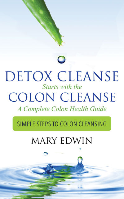 Detox Cleanse Starts with the Colon Cleanse: A Complete Colon Health Guide, Mary Edwin