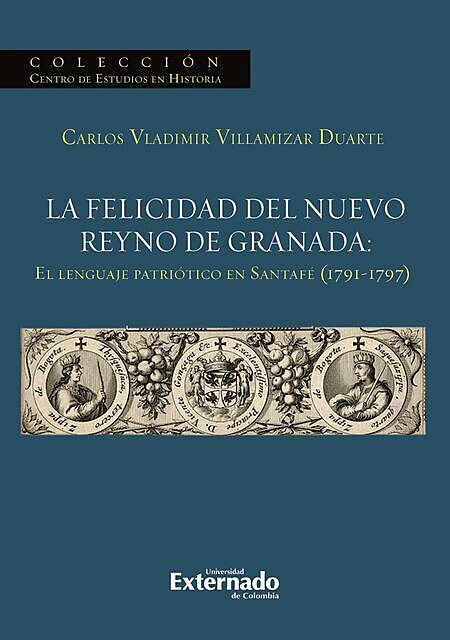 La felicidad del nuevo reyno de Granada: El lenguaje patriótico en Santafé (1791–1797), Carlos Vladimir Villamizar Duarte