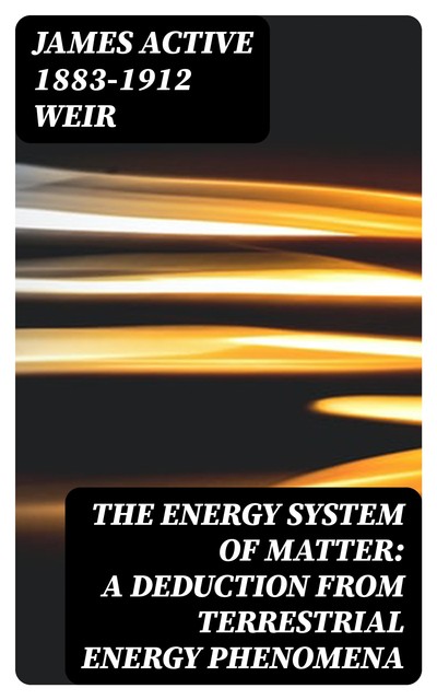 The Energy System of Matter: A Deduction from Terrestrial Energy Phenomena, James active 1883–1912 Weir