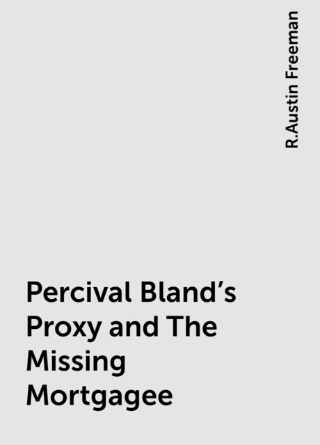 Percival Bland's Proxy and The Missing Mortgagee, R.Austin Freeman