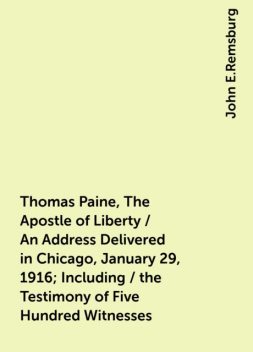 Thomas Paine, The Apostle of Liberty / An Address Delivered in Chicago, January 29, 1916; Including / the Testimony of Five Hundred Witnesses, John E.Remsburg