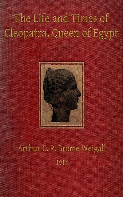 The Life and Times of Cleopatra, Queen of Egypt ann of the Roman Empire, Arthur E.P. Brome Brome Weigall