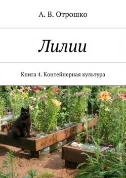Лилии. Книга 4. Контейнерная культура, А.В. Отрошко