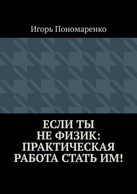 Если ты не физик: практическая работа стать им, Игорь Пономаренко