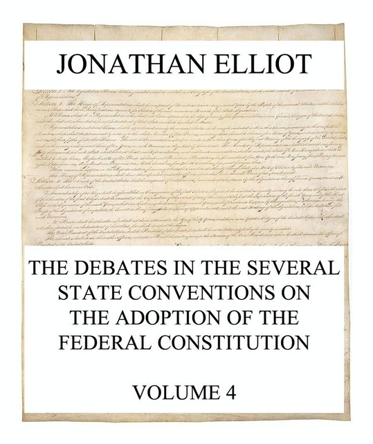 The Debates in the several State Conventions on the Adoption of the Federal Constitution, Vol. 4, Jonathan Elliot