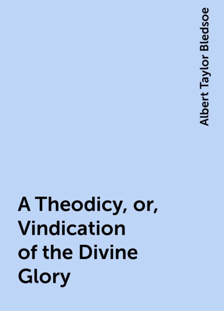 A Theodicy, or, Vindication of the Divine Glory, Albert Taylor Bledsoe