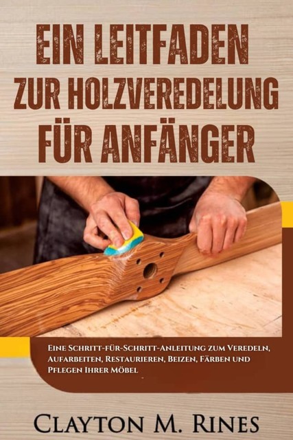 Ein Leitfaden zur Holzveredelung für Anfänger, Clayton M. Rines