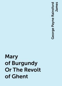 Mary of Burgundy Or The Revolt of Ghent, George Payne Rainsford James