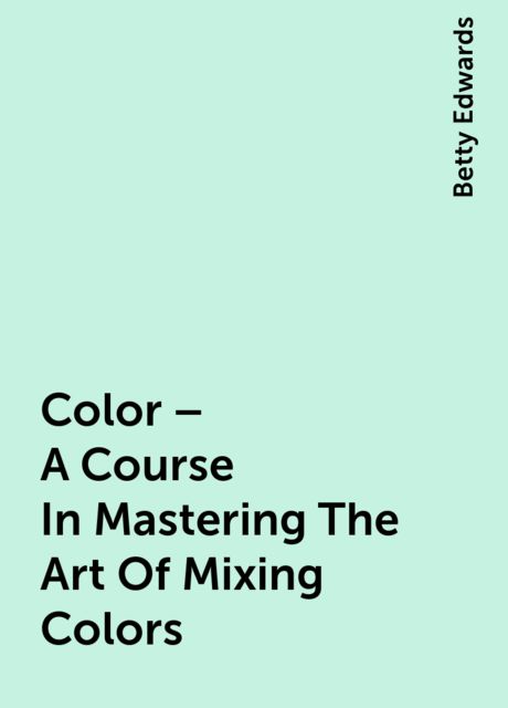 Color – A Course In Mastering The Art Of Mixing Colors, Betty Edwards
