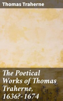 The Poetical Works of Thomas Traherne, 1636?-1674, Thomas Traherne
