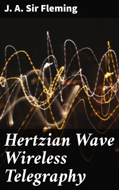 Hertzian Wave Wireless Telegraphy, J.A. Sir Fleming