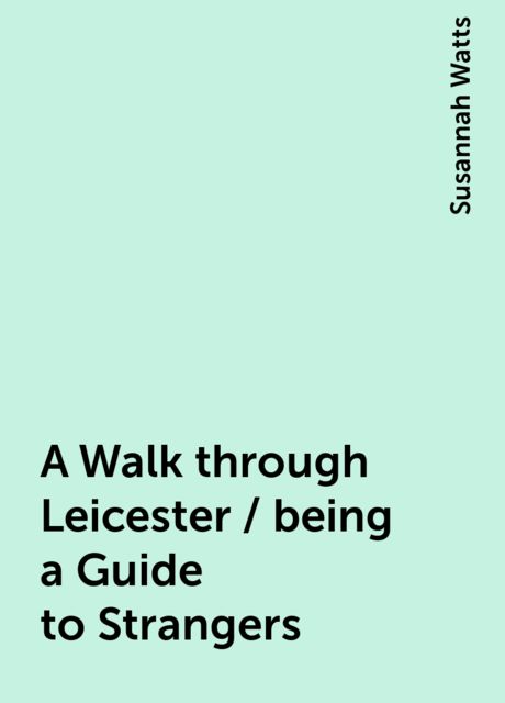 A Walk through Leicester / being a Guide to Strangers, Susannah Watts