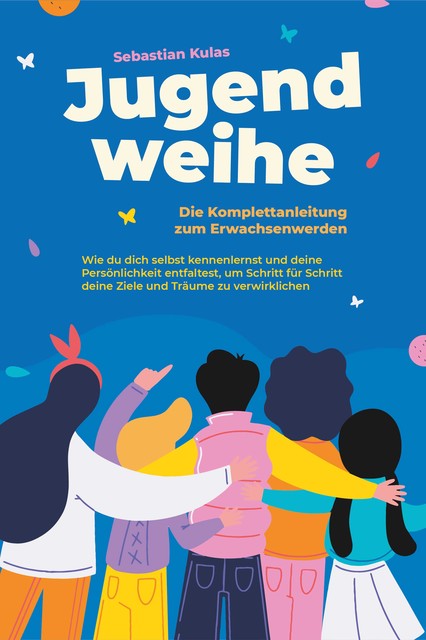 Jugendweihe – Die Komplettanleitung zum Erwachsenwerden: Wie du dich selbst kennenlernst und deine Persönlichkeit entfaltest, um Schritt für Schritt deine Ziele und Träume zu verwirklichen, Sebastian Kulas