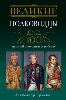 Великие полководцы. 100 историй о подвигах и победах, Александр Ермаков