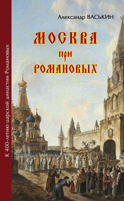 Москва про Романовых. К 400-летию царской династии Романовых, Александр Васькин